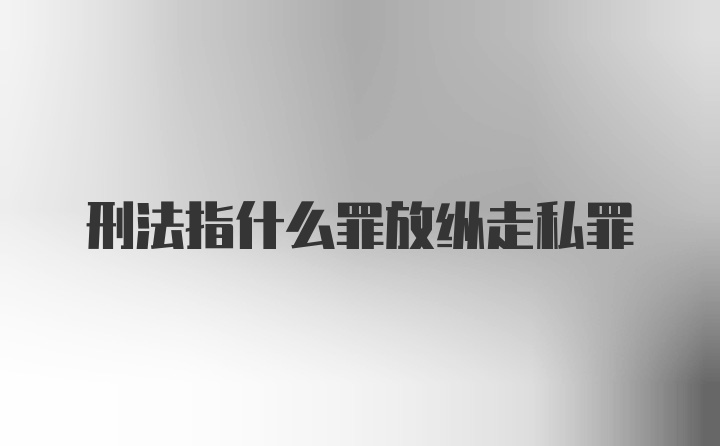 刑法指什么罪放纵走私罪