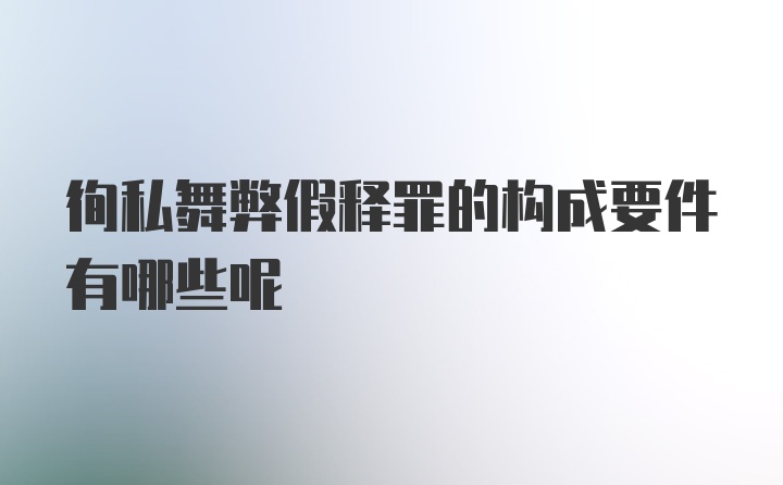 徇私舞弊假释罪的构成要件有哪些呢