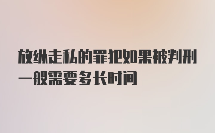 放纵走私的罪犯如果被判刑一般需要多长时间