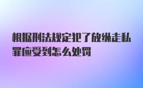 根据刑法规定犯了放纵走私罪应受到怎么处罚