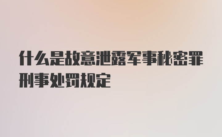 什么是故意泄露军事秘密罪刑事处罚规定