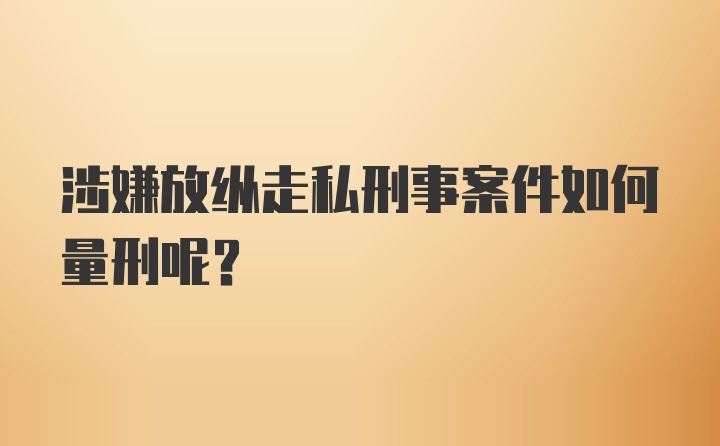 涉嫌放纵走私刑事案件如何量刑呢？