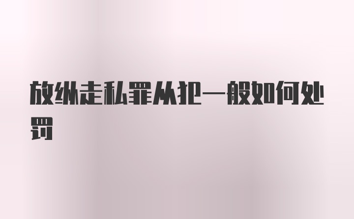 放纵走私罪从犯一般如何处罚