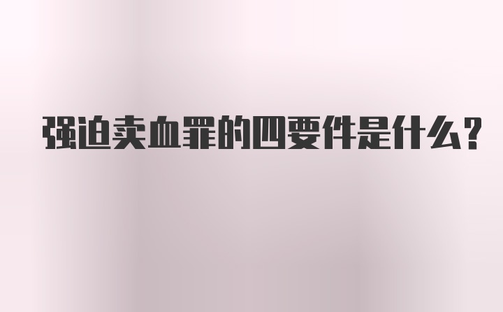 强迫卖血罪的四要件是什么？