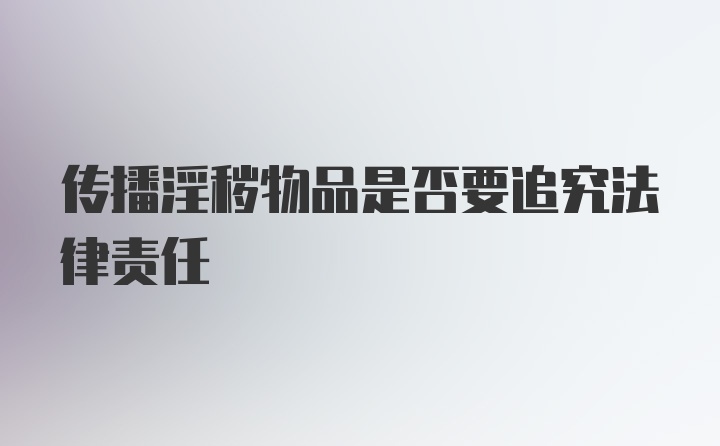 传播淫秽物品是否要追究法律责任