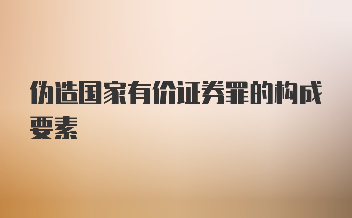 伪造国家有价证券罪的构成要素