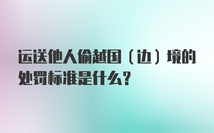 运送他人偷越国（边）境的处罚标准是什么？