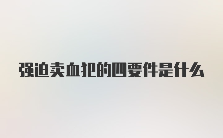 强迫卖血犯的四要件是什么