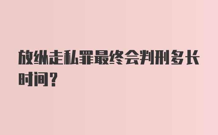 放纵走私罪最终会判刑多长时间?