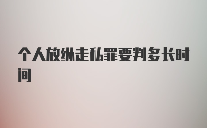 个人放纵走私罪要判多长时间