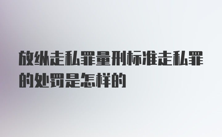 放纵走私罪量刑标准走私罪的处罚是怎样的