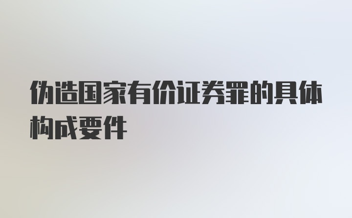 伪造国家有价证券罪的具体构成要件