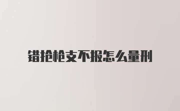 错抢枪支不报怎么量刑