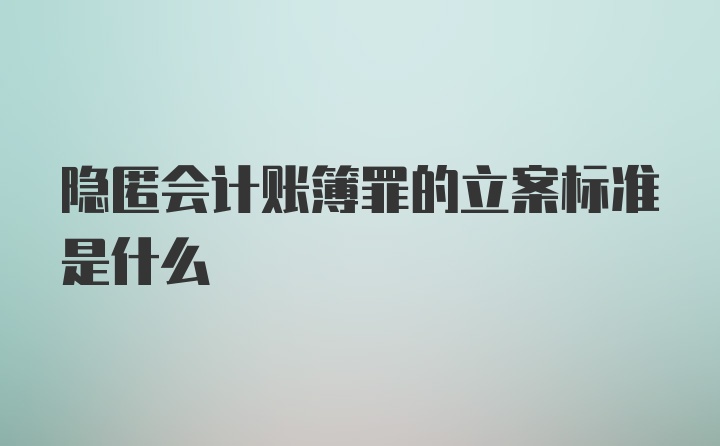 隐匿会计账簿罪的立案标准是什么