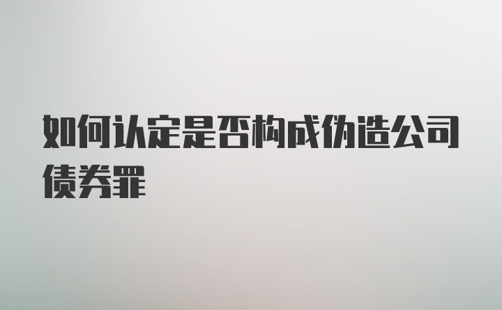 如何认定是否构成伪造公司债券罪