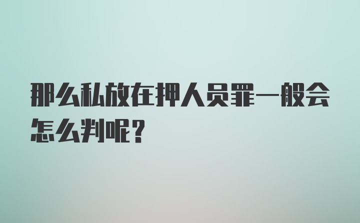 那么私放在押人员罪一般会怎么判呢?