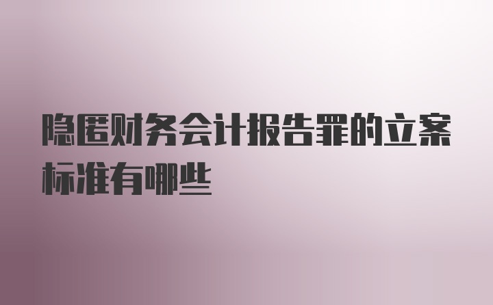 隐匿财务会计报告罪的立案标准有哪些