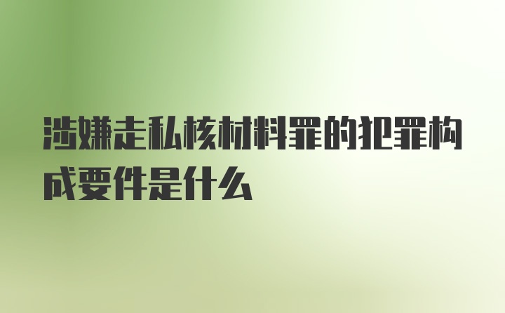 涉嫌走私核材料罪的犯罪构成要件是什么