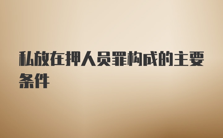 私放在押人员罪构成的主要条件