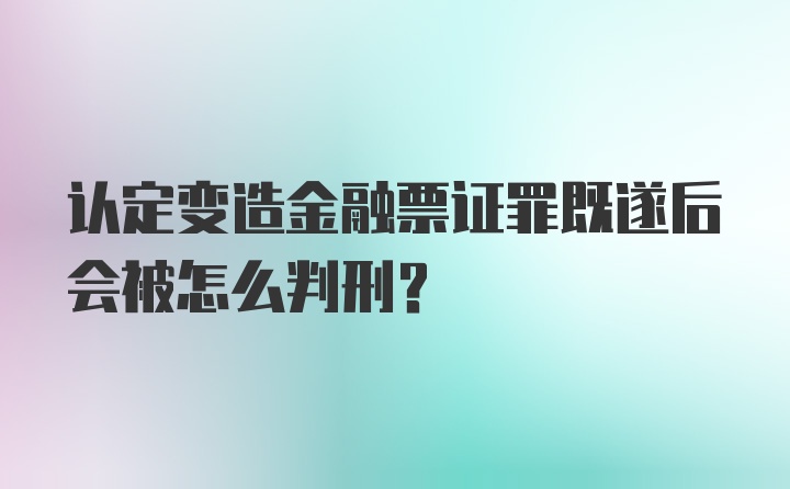 认定变造金融票证罪既遂后会被怎么判刑？