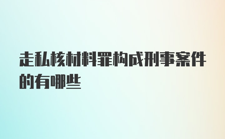 走私核材料罪构成刑事案件的有哪些