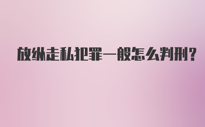 放纵走私犯罪一般怎么判刑？