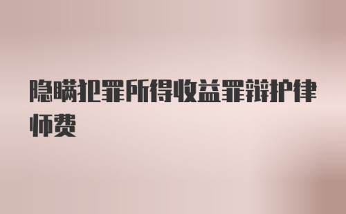 隐瞒犯罪所得收益罪辩护律师费