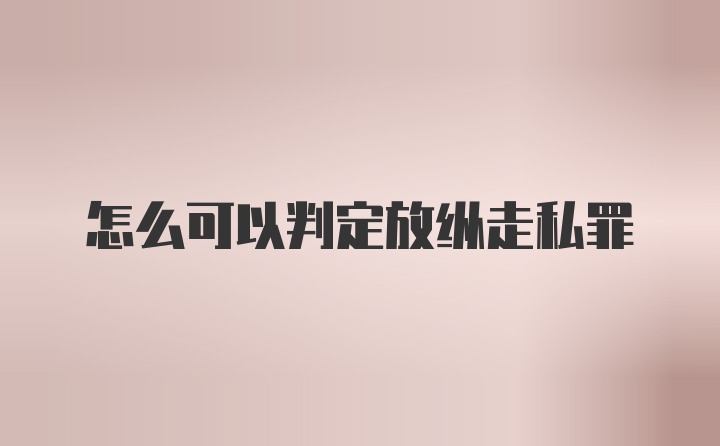 怎么可以判定放纵走私罪