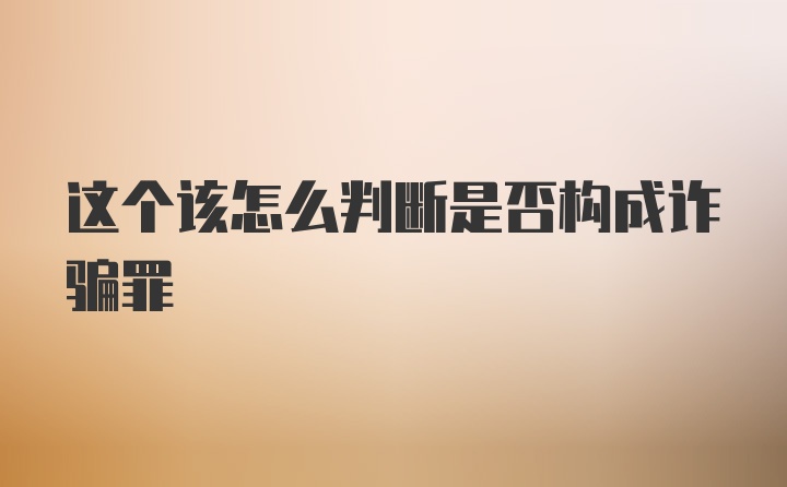 这个该怎么判断是否构成诈骗罪