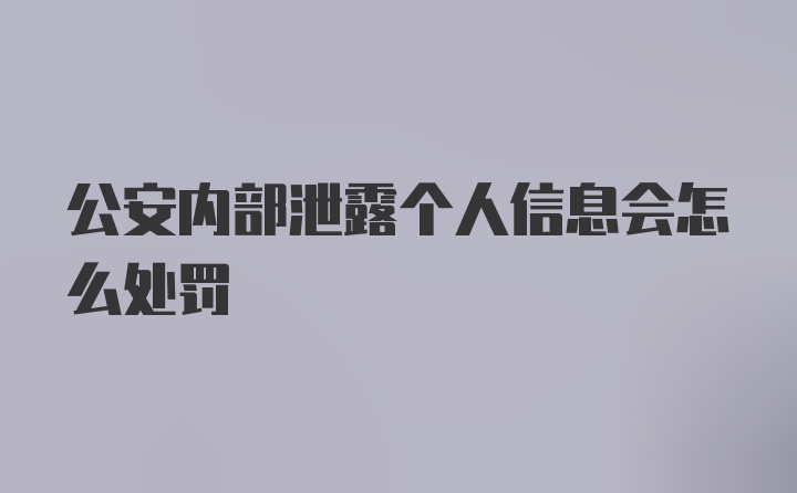 公安内部泄露个人信息会怎么处罚