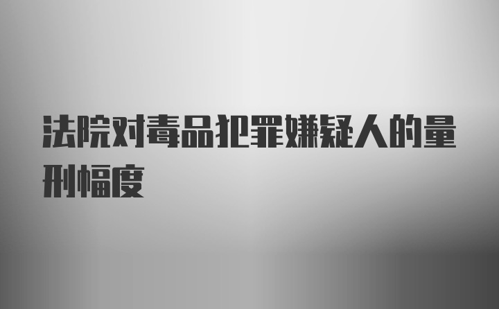 法院对毒品犯罪嫌疑人的量刑幅度