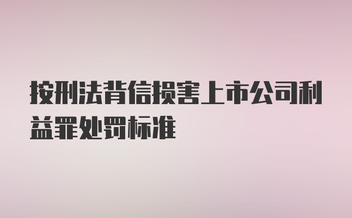 按刑法背信损害上市公司利益罪处罚标准