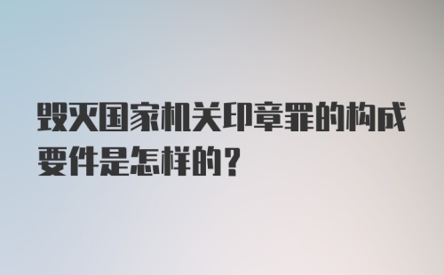 毁灭国家机关印章罪的构成要件是怎样的？