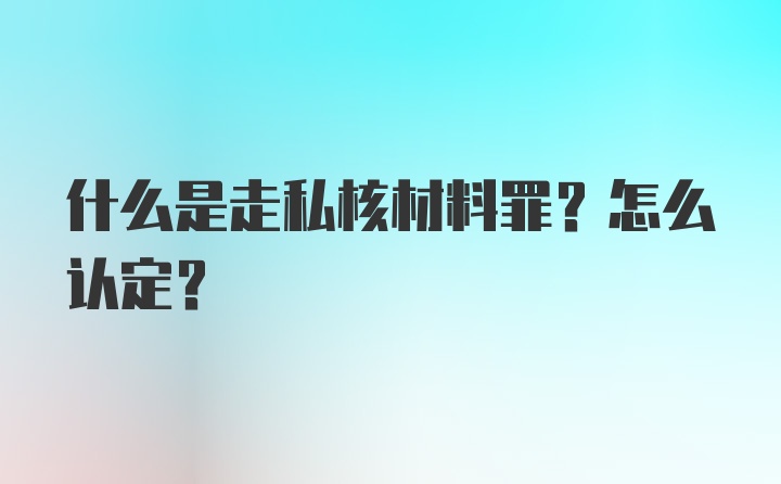 什么是走私核材料罪？怎么认定?