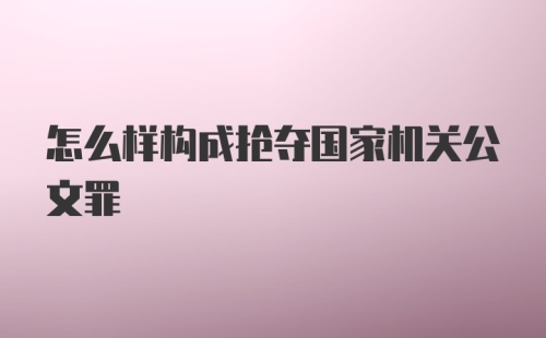 怎么样构成抢夺国家机关公文罪