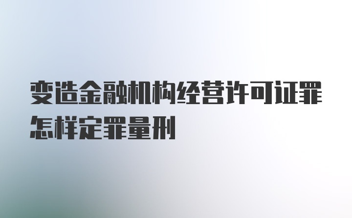 变造金融机构经营许可证罪怎样定罪量刑