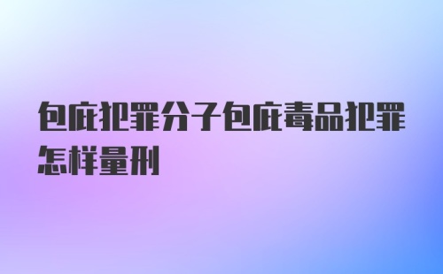 包庇犯罪分子包庇毒品犯罪怎样量刑