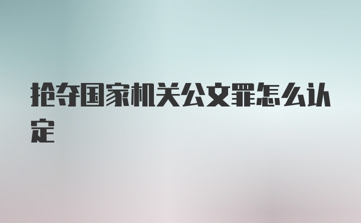 抢夺国家机关公文罪怎么认定