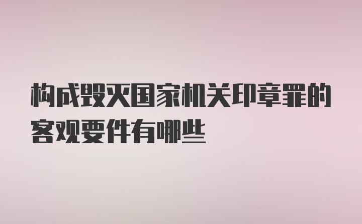 构成毁灭国家机关印章罪的客观要件有哪些