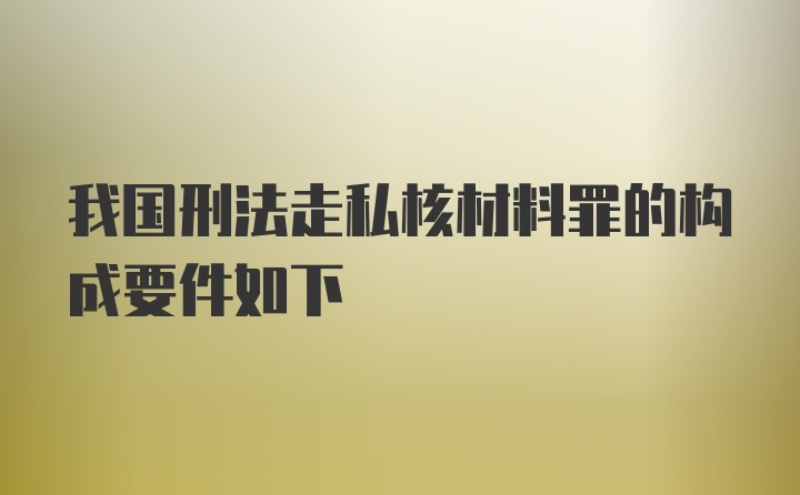 我国刑法走私核材料罪的构成要件如下