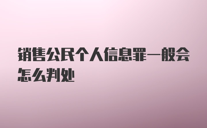 销售公民个人信息罪一般会怎么判处