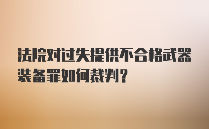 法院对过失提供不合格武器装备罪如何裁判？