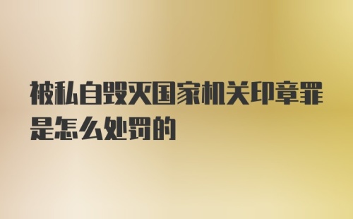 被私自毁灭国家机关印章罪是怎么处罚的