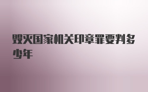 毁灭国家机关印章罪要判多少年