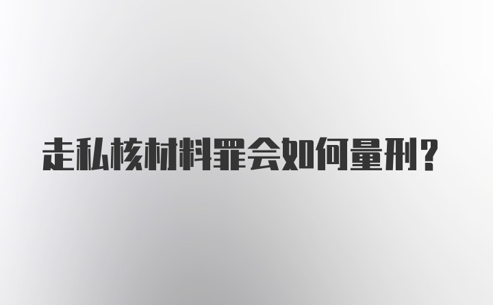 走私核材料罪会如何量刑？