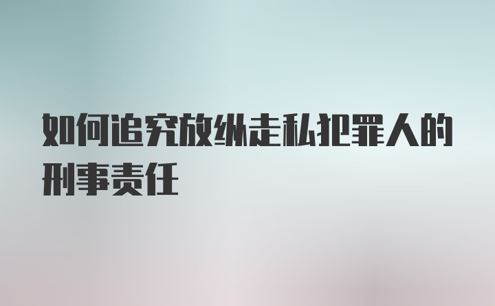 如何追究放纵走私犯罪人的刑事责任