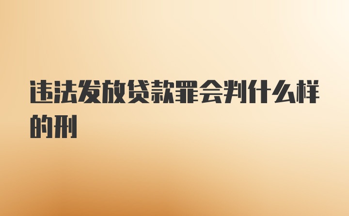 违法发放贷款罪会判什么样的刑