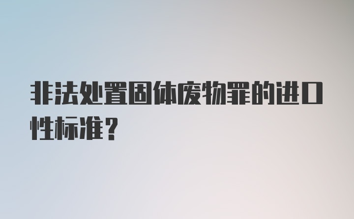 非法处置固体废物罪的进口性标准？