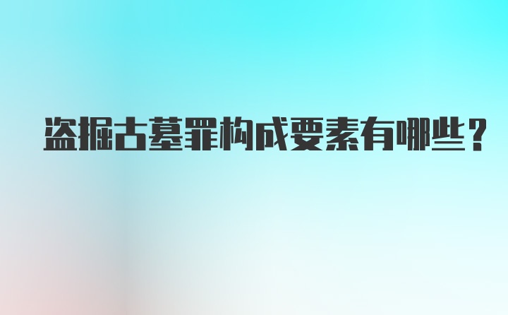 盗掘古墓罪构成要素有哪些？