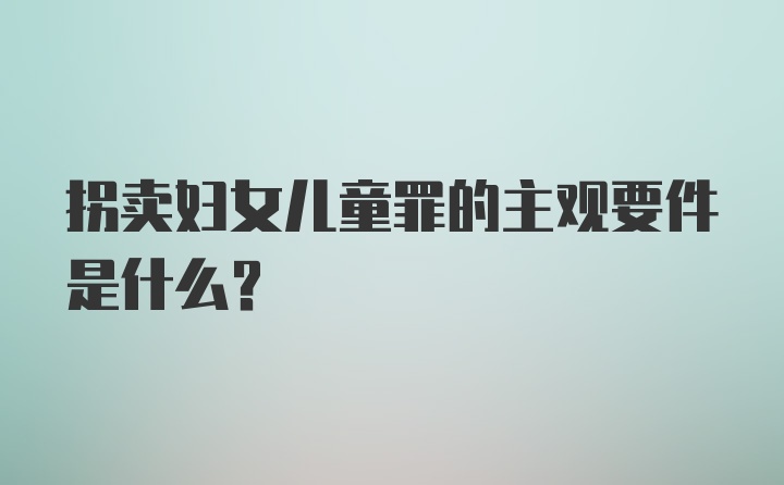 拐卖妇女儿童罪的主观要件是什么？